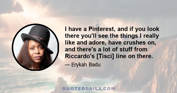 I have a Pinterest, and if you look there you'll see the things I really like and adore, have crushes on, and there's a lot of stuff from Riccardo's [Tisci] line on there.