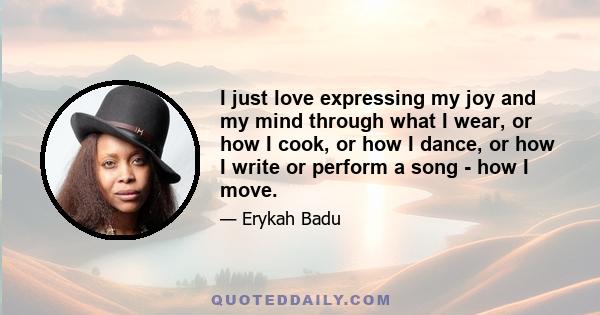 I just love expressing my joy and my mind through what I wear, or how I cook, or how I dance, or how I write or perform a song - how I move.