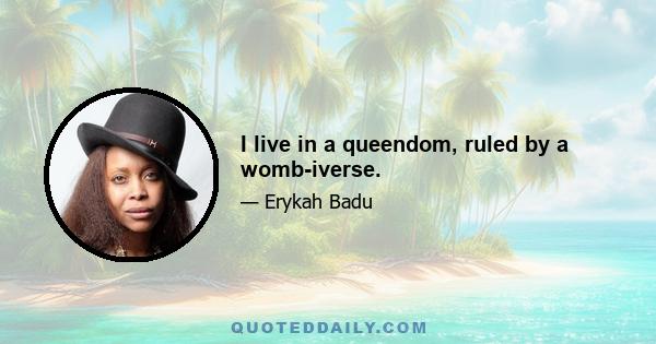 I live in a queendom, ruled by a womb-iverse.