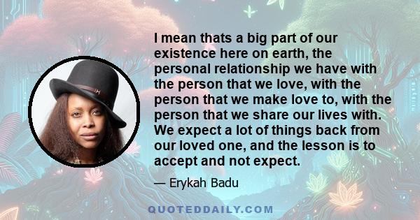 I mean thats a big part of our existence here on earth, the personal relationship we have with the person that we love, with the person that we make love to, with the person that we share our lives with. We expect a lot 