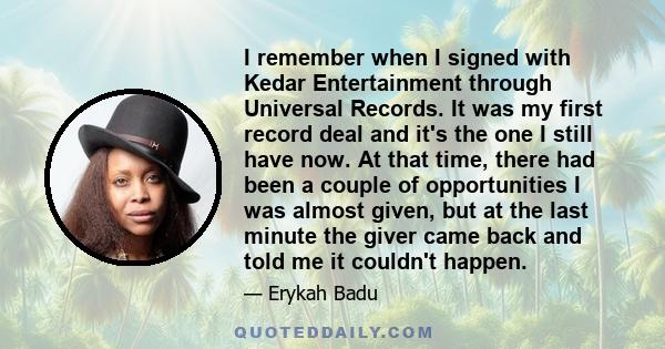 I remember when I signed with Kedar Entertainment through Universal Records. It was my first record deal and it's the one I still have now. At that time, there had been a couple of opportunities I was almost given, but