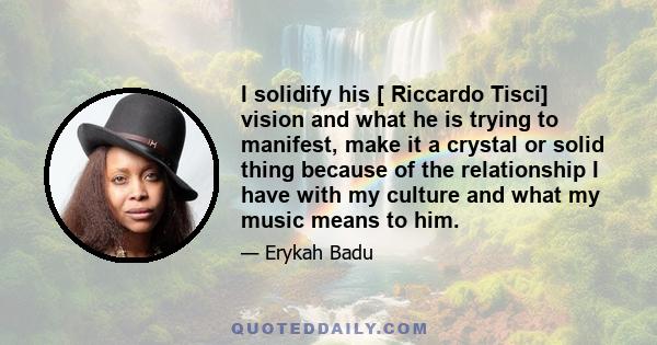 I solidify his [ Riccardo Tisci] vision and what he is trying to manifest, make it a crystal or solid thing because of the relationship I have with my culture and what my music means to him.