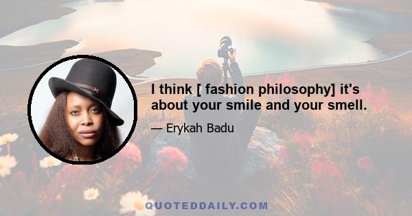 I think [ fashion philosophy] it's about your smile and your smell.