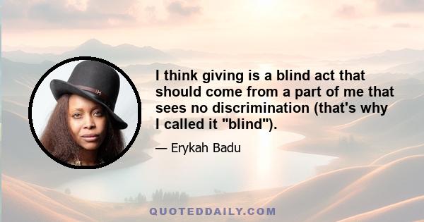 I think giving is a blind act that should come from a part of me that sees no discrimination (that's why I called it blind).