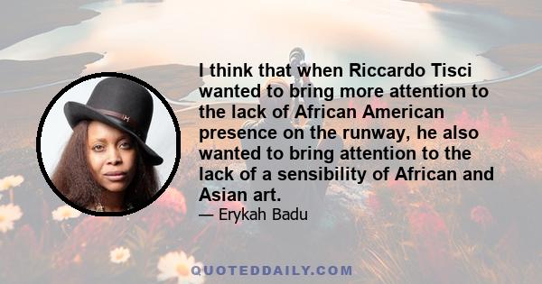 I think that when Riccardo Tisci wanted to bring more attention to the lack of African American presence on the runway, he also wanted to bring attention to the lack of a sensibility of African and Asian art.