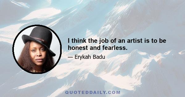 I think the job of an artist is to be honest and fearless.