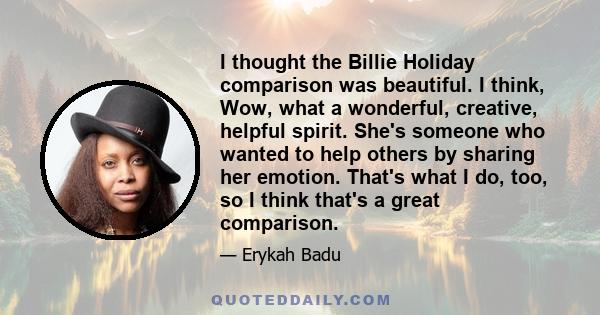 I thought the Billie Holiday comparison was beautiful. I think, Wow, what a wonderful, creative, helpful spirit. She's someone who wanted to help others by sharing her emotion. That's what I do, too, so I think that's a 