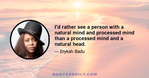 I'd rather see a person with a natural mind and processed mind than a processed mind and a natural head.