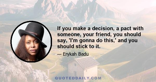 If you make a decision, a pact with someone, your friend, you should say, 'I'm gonna do this,' and you should stick to it.