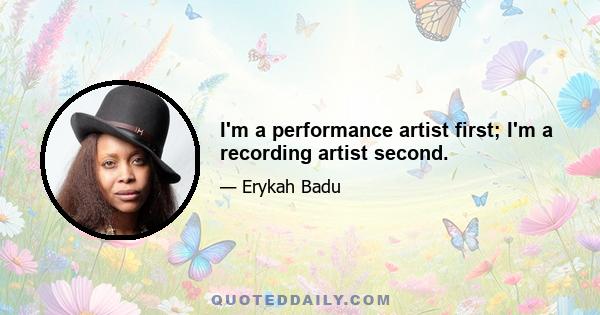 I'm a performance artist first; I'm a recording artist second.