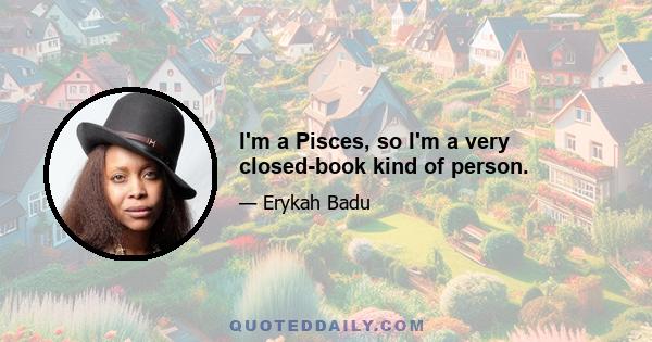 I'm a Pisces, so I'm a very closed-book kind of person.