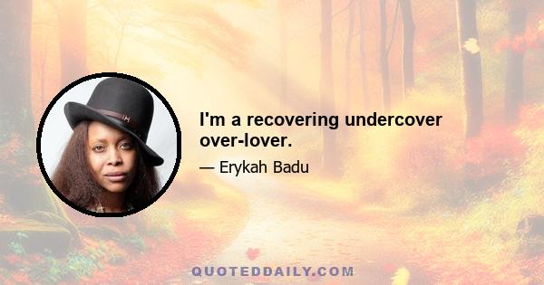 I'm a recovering undercover over-lover.