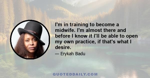 I'm in training to become a midwife. I'm almost there and before I know it I'll be able to open my own practice, if that's what I desire.