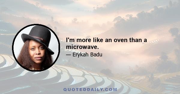 I'm more like an oven than a microwave.