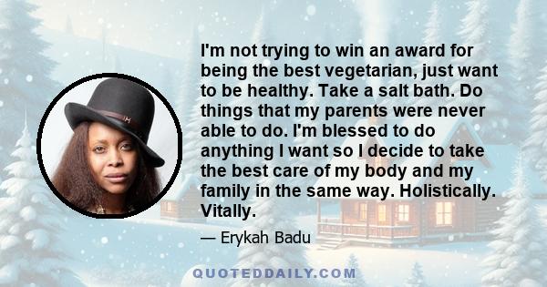 I'm not trying to win an award for being the best vegetarian, just want to be healthy. Take a salt bath. Do things that my parents were never able to do. I'm blessed to do anything I want so I decide to take the best