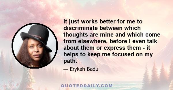 It just works better for me to discriminate between which thoughts are mine and which come from elsewhere, before I even talk about them or express them - it helps to keep me focused on my path.