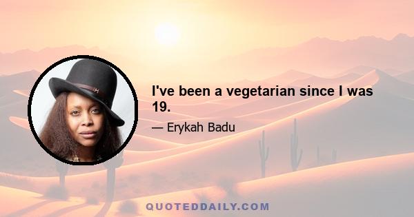 I've been a vegetarian since I was 19.