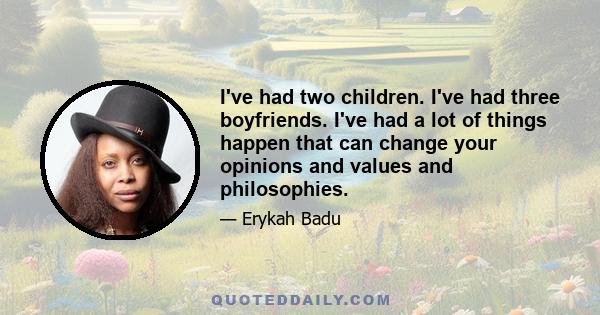 I've had two children. I've had three boyfriends. I've had a lot of things happen that can change your opinions and values and philosophies.