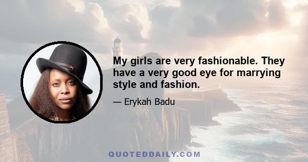 My girls are very fashionable. They have a very good eye for marrying style and fashion.