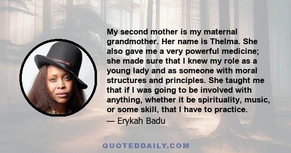 My second mother is my maternal grandmother. Her name is Thelma. She also gave me a very powerful medicine; she made sure that I knew my role as a young lady and as someone with moral structures and principles. She