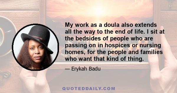 My work as a doula also extends all the way to the end of life. I sit at the bedsides of people who are passing on in hospices or nursing homes, for the people and families who want that kind of thing.