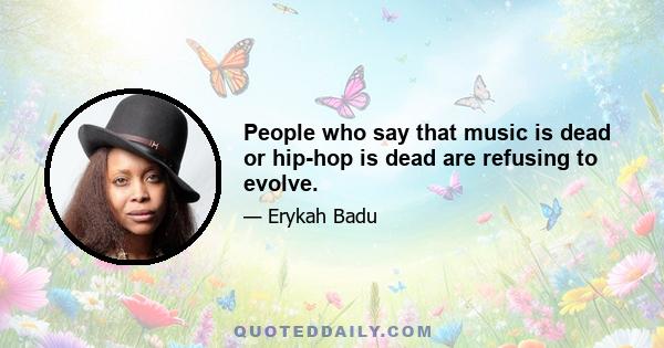 People who say that music is dead or hip-hop is dead are refusing to evolve.