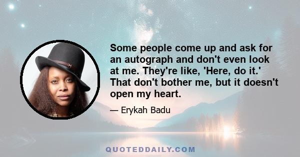 Some people come up and ask for an autograph and don't even look at me. They're like, 'Here, do it.' That don't bother me, but it doesn't open my heart.