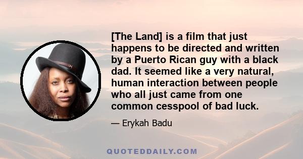 [The Land] is a film that just happens to be directed and written by a Puerto Rican guy with a black dad. It seemed like a very natural, human interaction between people who all just came from one common cesspool of bad 