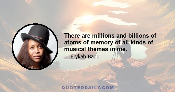 There are millions and billions of atoms of memory of all kinds of musical themes in me.