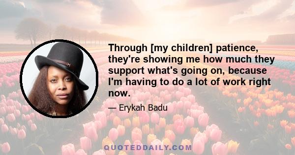 Through [my children] patience, they're showing me how much they support what's going on, because I'm having to do a lot of work right now.