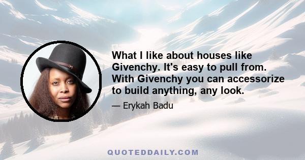 What I like about houses like Givenchy. It's easy to pull from. With Givenchy you can accessorize to build anything, any look.