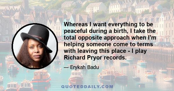 Whereas I want everything to be peaceful during a birth, I take the total opposite approach when I'm helping someone come to terms with leaving this place - I play Richard Pryor records.