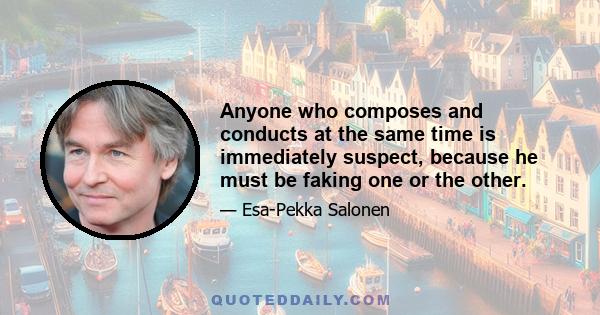 Anyone who composes and conducts at the same time is immediately suspect, because he must be faking one or the other.