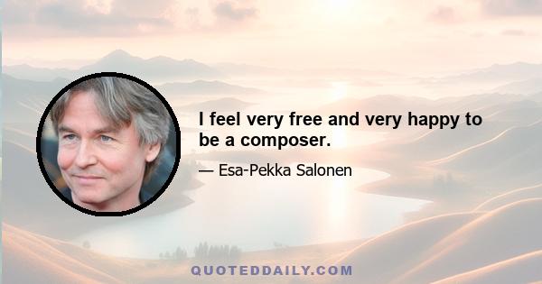 I feel very free and very happy to be a composer.