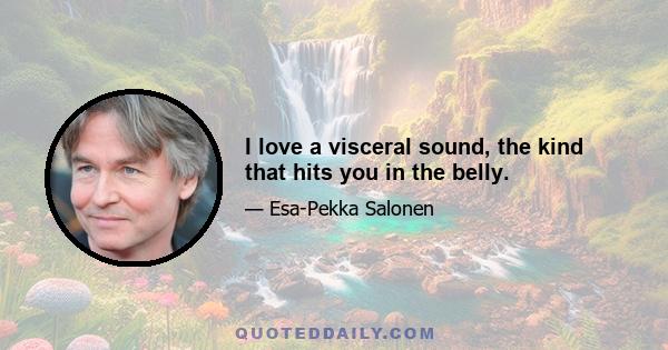 I love a visceral sound, the kind that hits you in the belly.