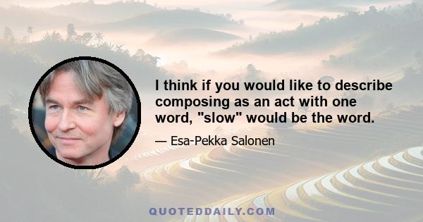 I think if you would like to describe composing as an act with one word, slow would be the word.