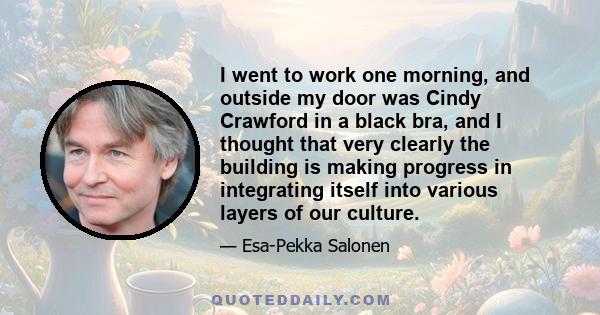 I went to work one morning, and outside my door was Cindy Crawford in a black bra, and I thought that very clearly the building is making progress in integrating itself into various layers of our culture.