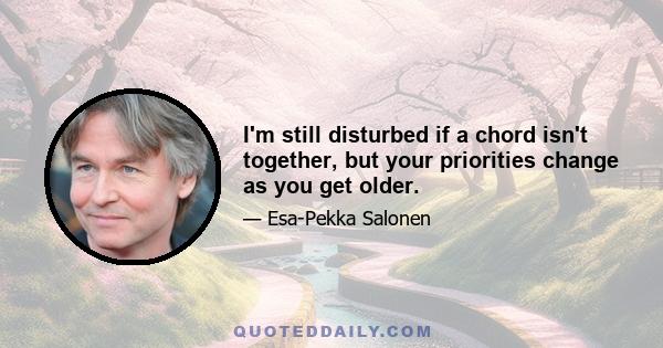 I'm still disturbed if a chord isn't together, but your priorities change as you get older.