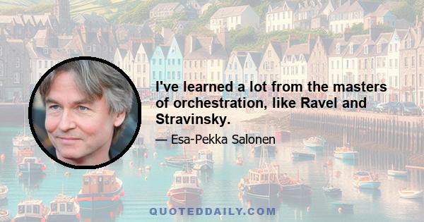 I've learned a lot from the masters of orchestration, like Ravel and Stravinsky.