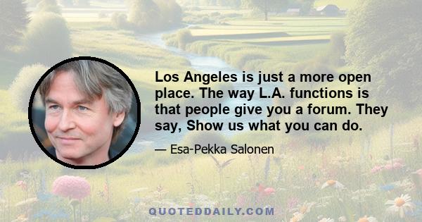 Los Angeles is just a more open place. The way L.A. functions is that people give you a forum. They say, Show us what you can do.