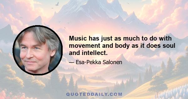 Music has just as much to do with movement and body as it does soul and intellect.