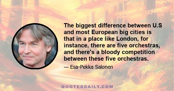 The biggest difference between U.S and most European big cities is that in a place like London, for instance, there are five orchestras, and there's a bloody competition between these five orchestras.