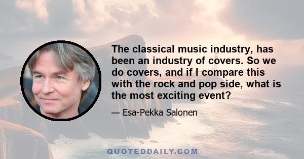 The classical music industry, has been an industry of covers. So we do covers, and if I compare this with the rock and pop side, what is the most exciting event?