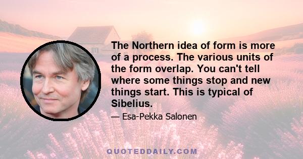 The Northern idea of form is more of a process. The various units of the form overlap. You can't tell where some things stop and new things start. This is typical of Sibelius.