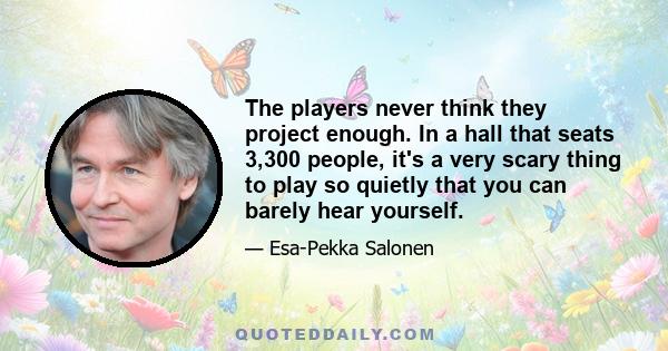 The players never think they project enough. In a hall that seats 3,300 people, it's a very scary thing to play so quietly that you can barely hear yourself.