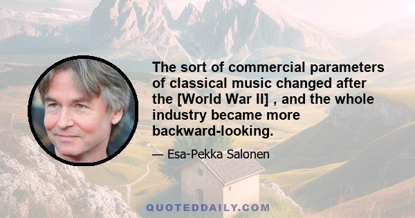 The sort of commercial parameters of classical music changed after the [World War II] , and the whole industry became more backward-looking.