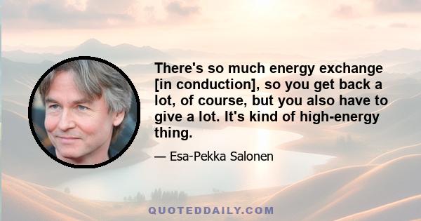 There's so much energy exchange [in conduction], so you get back a lot, of course, but you also have to give a lot. It's kind of high-energy thing.