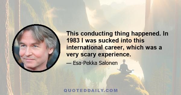 This conducting thing happened. In 1983 I was sucked into this international career, which was a very scary experience.