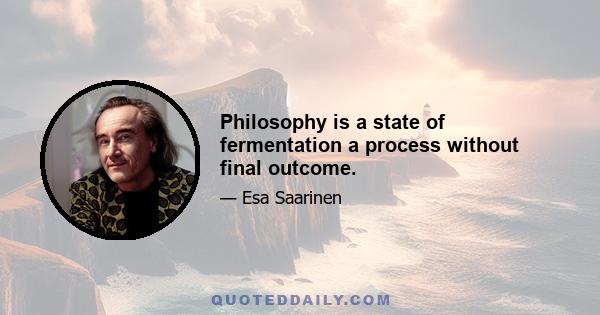 Philosophy is a state of fermentation a process without final outcome.