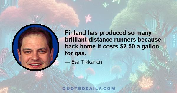 Finland has produced so many brilliant distance runners because back home it costs $2.50 a gallon for gas.